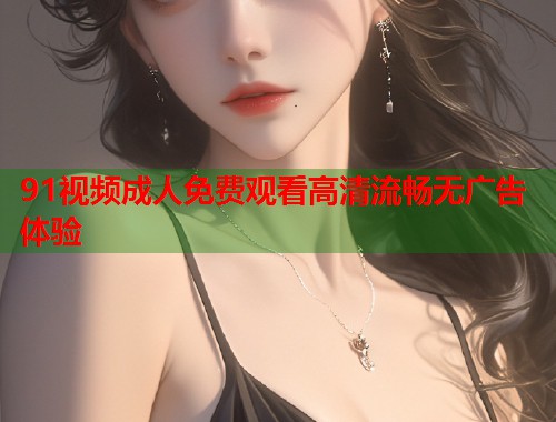 91视频成人免费观看高清流畅无广告体验