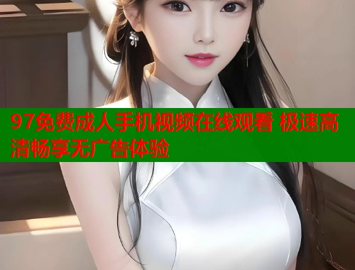 97免费成人手机视频在线观看 极速高清畅享无广告体验
