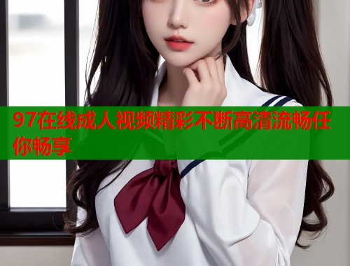 97在线成人视频精彩不断高清流畅任你畅享