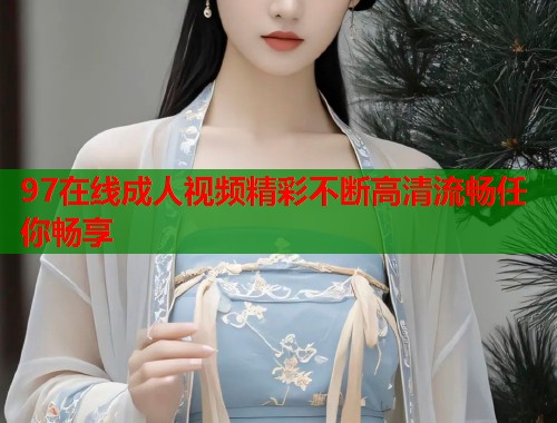 97在线成人视频精彩不断高清流畅任你畅享