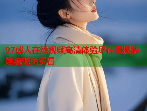 97成人在线视频高清体验尽在掌握快速流畅免费看
