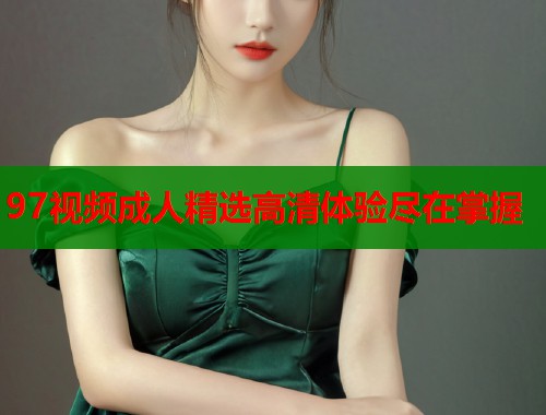 97视频成人精选高清体验尽在掌握