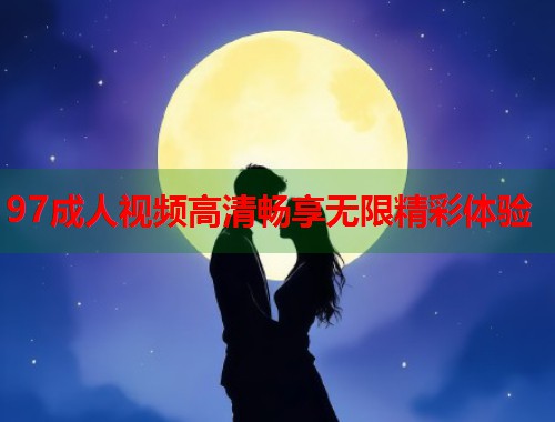 97成人视频高清畅享无限精彩体验