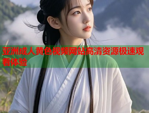 亚洲成人黄色视频网站高清资源极速观看体验