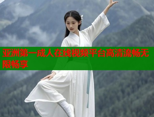 亚洲第一成人在线视频平台高清流畅无限畅享