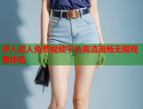 伊人成人免费视频平台高清流畅无限观看体验