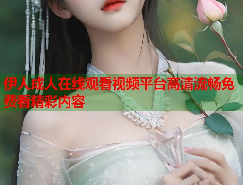 伊人成人在线观看视频平台高清流畅免费看精彩内容