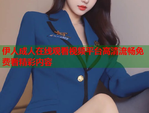 伊人成人在线观看视频平台高清流畅免费看精彩内容