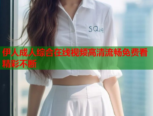 伊人成人综合在线视频高清流畅免费看精彩不断