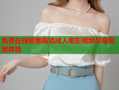 免费在线观看高清成人电影视频尽享极致体验
