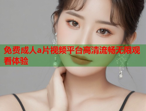 免费成人a片视频平台高清流畅无限观看体验