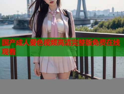 国产成人爱色视频高清完整版免费在线观看