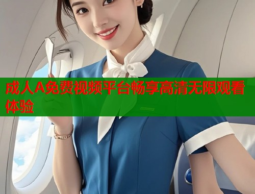 成人A免费视频平台畅享高清无限观看体验