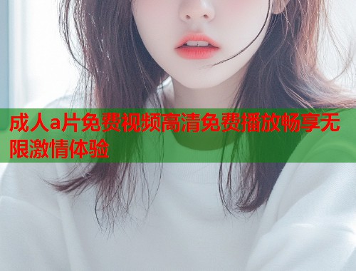 成人a片免费视频高清免费播放畅享无限激情体验