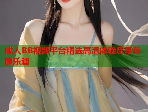 成人BB视频平台精选高清体验尽享专属乐趣