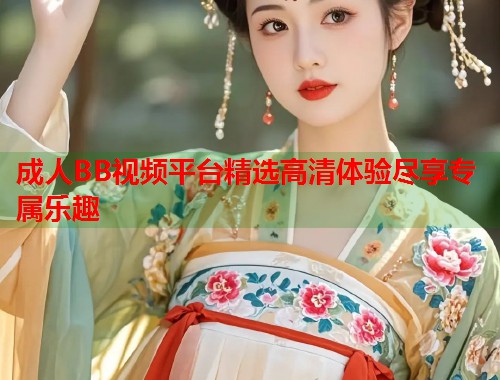 成人BB视频平台精选高清体验尽享专属乐趣