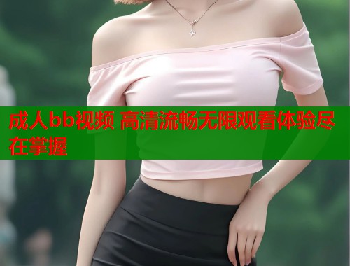 成人bb视频 高清流畅无限观看体验尽在掌握