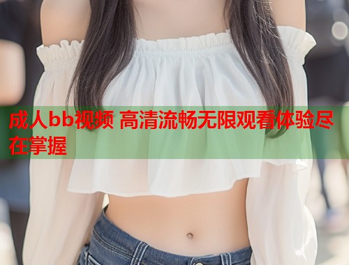 成人bb视频 高清流畅无限观看体验尽在掌握