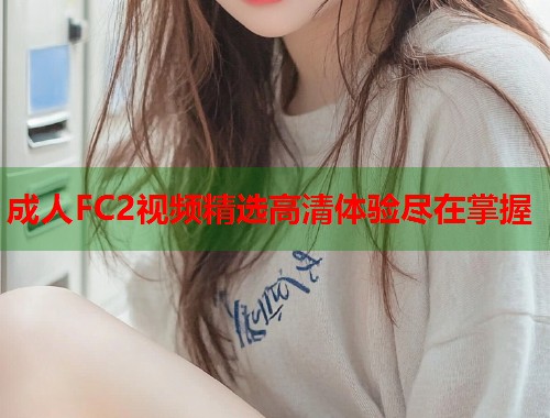 成人FC2视频精选高清体验尽在掌握