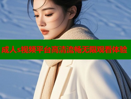 成人s视频平台高清流畅无限观看体验