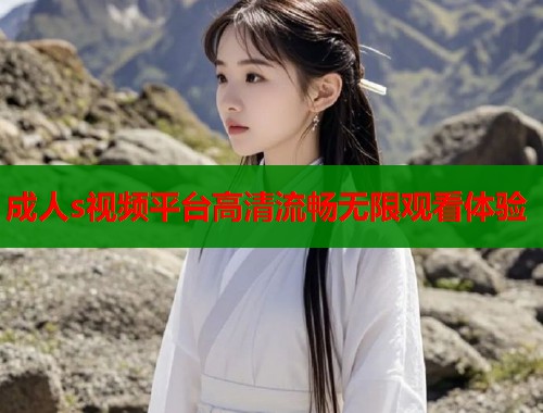 成人s视频平台高清流畅无限观看体验