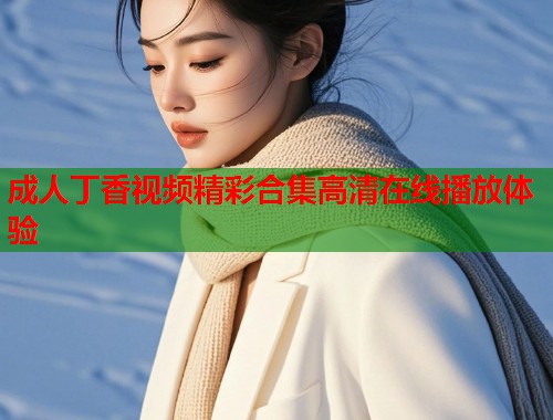成人丁香视频精彩合集高清在线播放体验