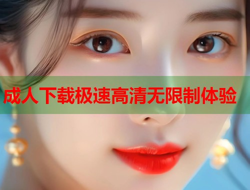 成人下载极速高清无限制体验
