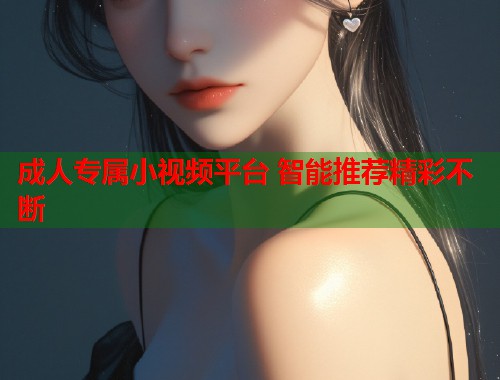 成人专属小视频平台 智能推荐精彩不断