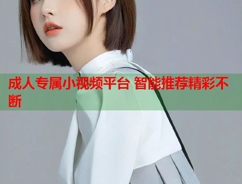 成人专属小视频平台 智能推荐精彩不断