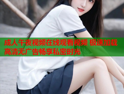 成人午夜视频在线观看视频 极速加载高清无广告畅享私密时光