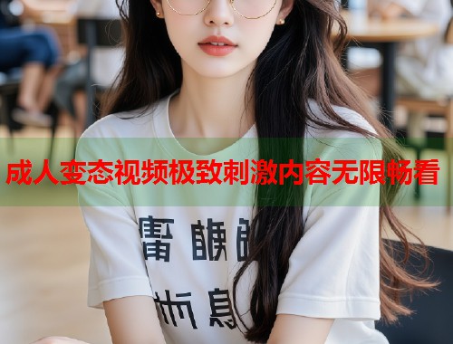 成人变态视频极致刺激内容无限畅看