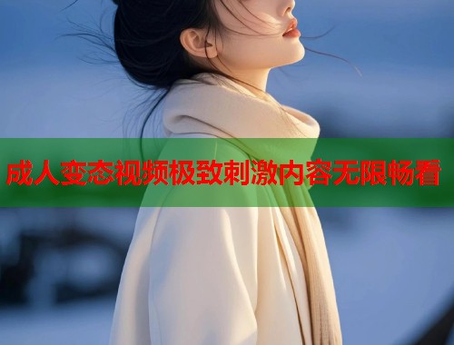 成人变态视频极致刺激内容无限畅看