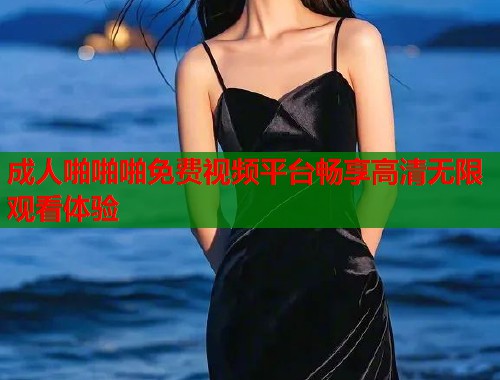 成人啪啪啪免费视频平台畅享高清无限观看体验