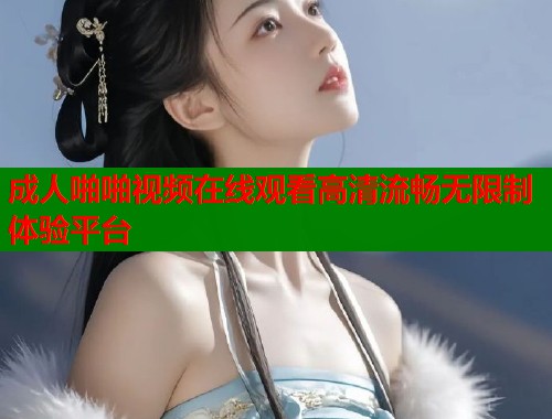 成人啪啪视频在线观看高清流畅无限制体验平台