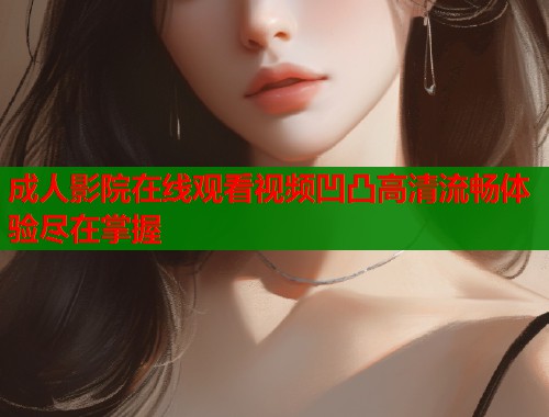 成人影院在线观看视频凹凸高清流畅体验尽在掌握