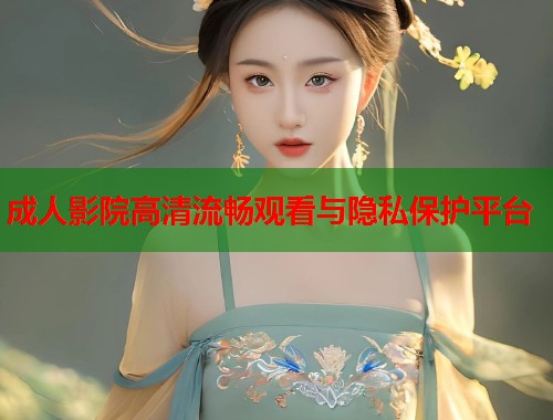 成人影院高清流畅观看与隐私保护平台