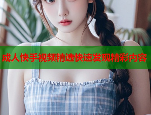成人快手视频精选快速发现精彩内容