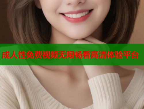 成人性免费视频无限畅看高清体验平台