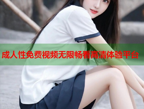 成人性免费视频无限畅看高清体验平台