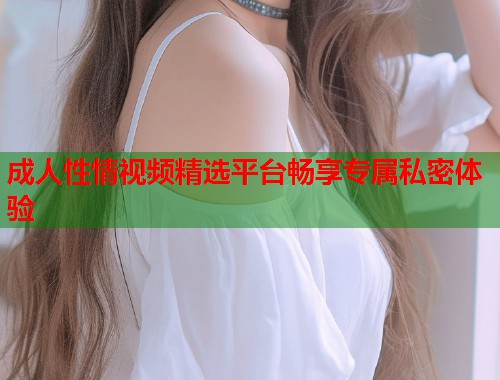 成人性情视频精选平台畅享专属私密体验