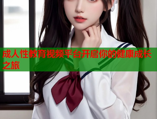 成人性教育视频平台开启你的健康成长之旅