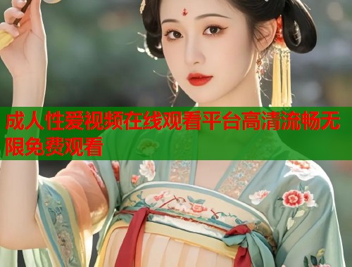 成人性爱视频在线观看平台高清流畅无限免费观看