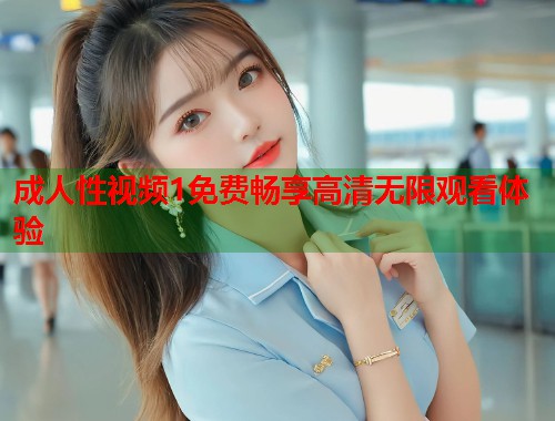 成人性视频1免费畅享高清无限观看体验
