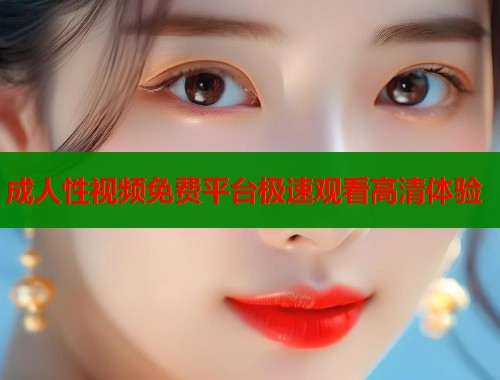 成人性视频免费平台极速观看高清体验