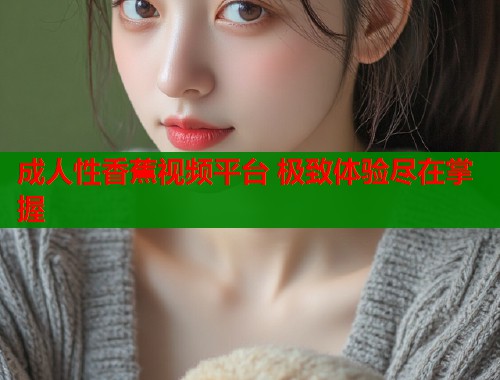 成人性香蕉视频平台 极致体验尽在掌握