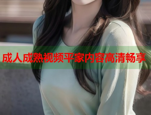 成人成熟视频平家内容高清畅享