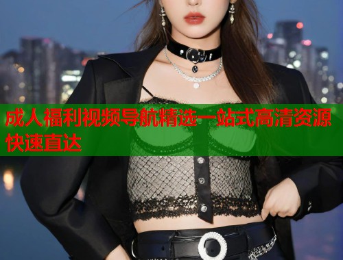 成人福利视频导航精选一站式高清资源快速直达