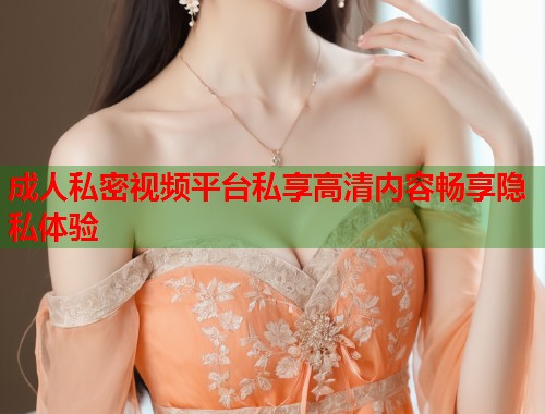 成人私密视频平台私享高清内容畅享隐私体验