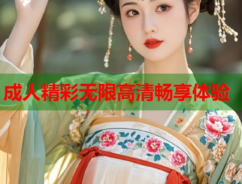 成人精彩无限高清畅享体验