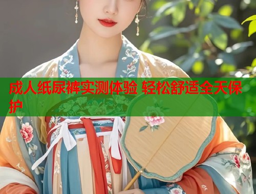 成人纸尿裤实测体验 轻松舒适全天保护